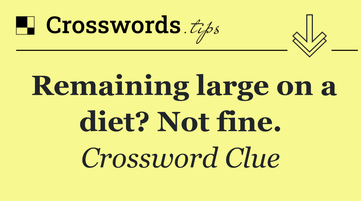 Remaining large on a diet? Not fine.