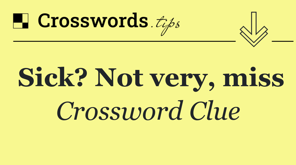 Sick? Not very, miss