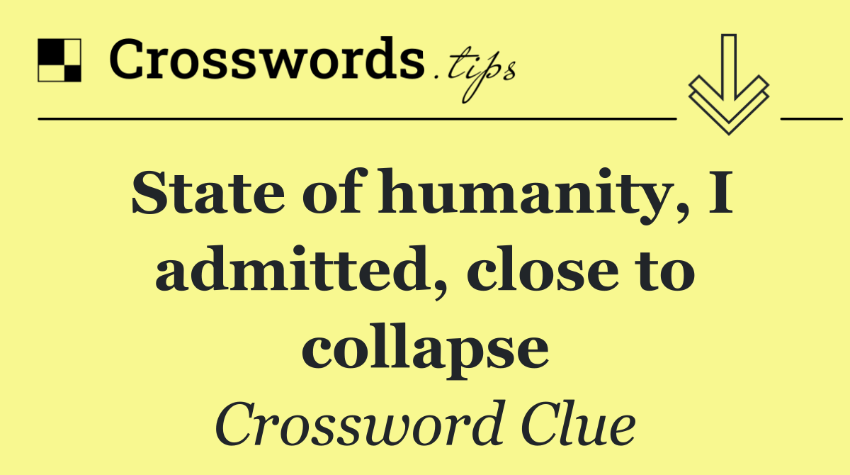 State of humanity, I admitted, close to collapse