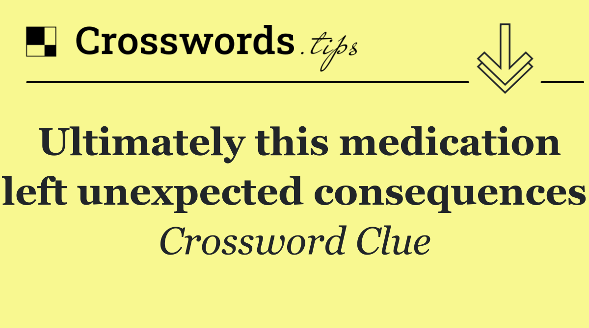 Ultimately this medication left unexpected consequences