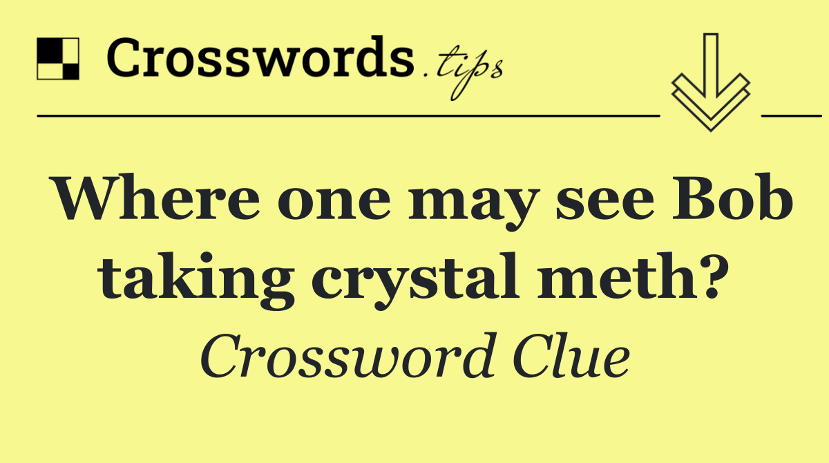 Where one may see Bob taking crystal meth?