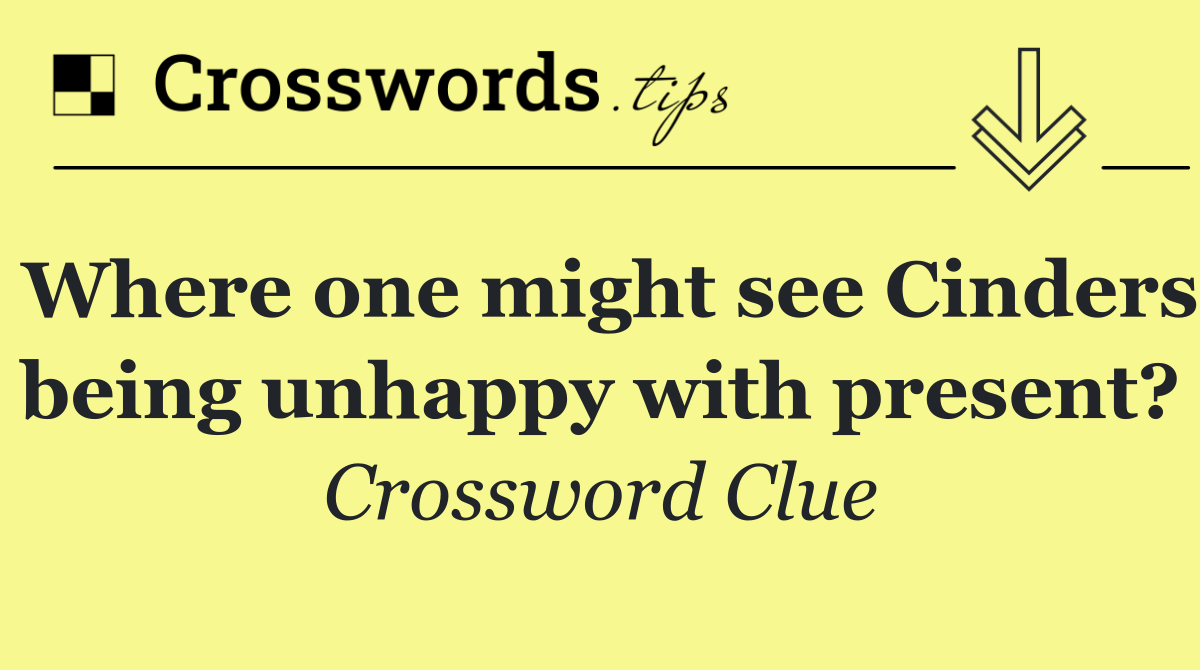 Where one might see Cinders being unhappy with present?