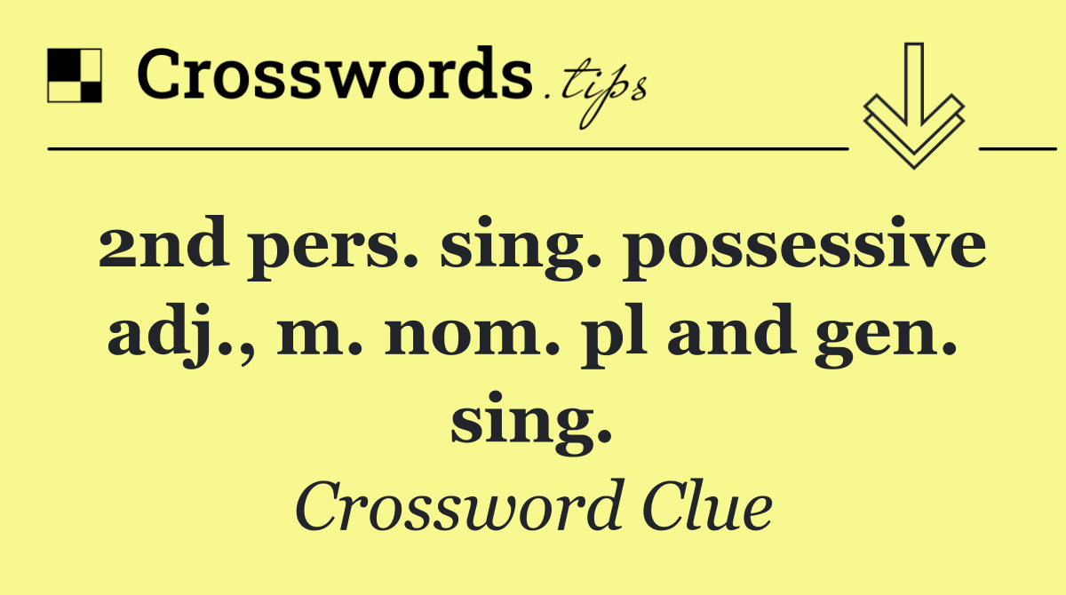 2nd pers. sing. possessive adj., m. nom. pl and gen. sing.