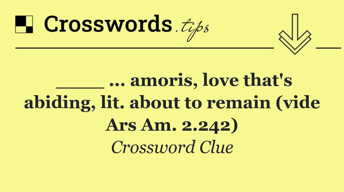 ____ ... amoris, love that's abiding, lit. about to remain (vide Ars Am. 2.242)