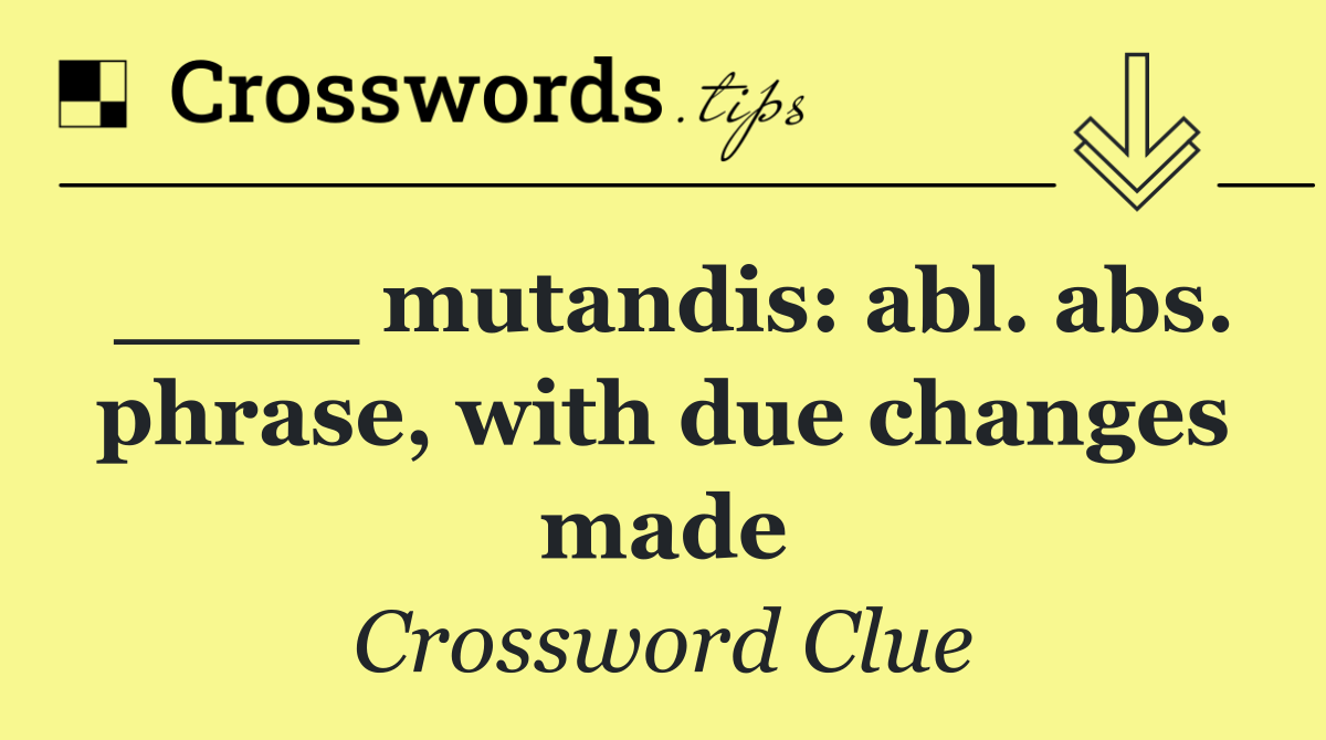 ____ mutandis: abl. abs. phrase, with due changes made