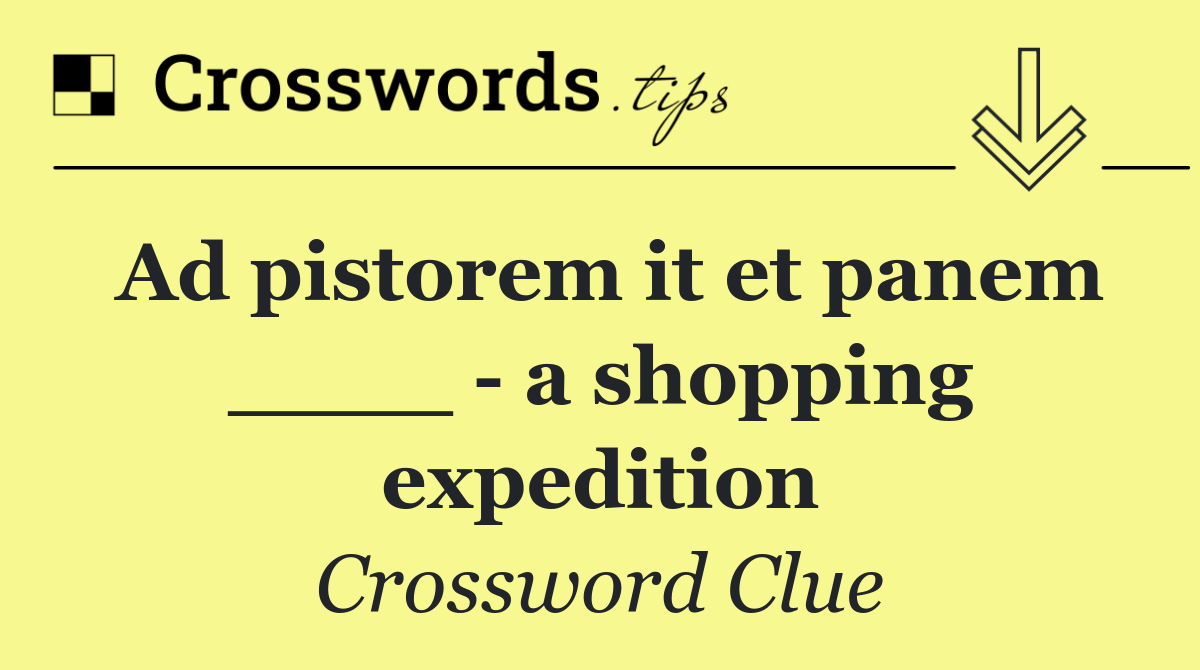 Ad pistorem it et panem ____   a shopping expedition