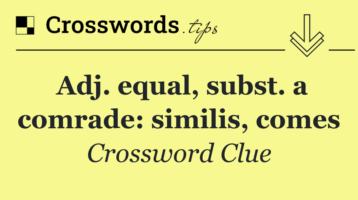 Adj. equal, subst. a comrade: similis, comes