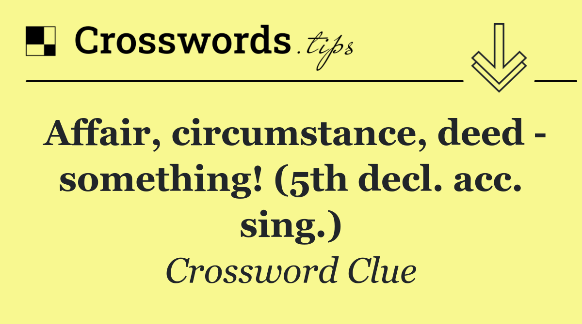 Affair, circumstance, deed   something! (5th decl. acc. sing.)