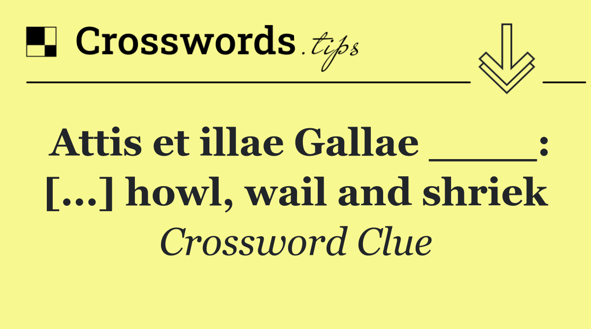 Attis et illae Gallae ____: [...] howl, wail and shriek