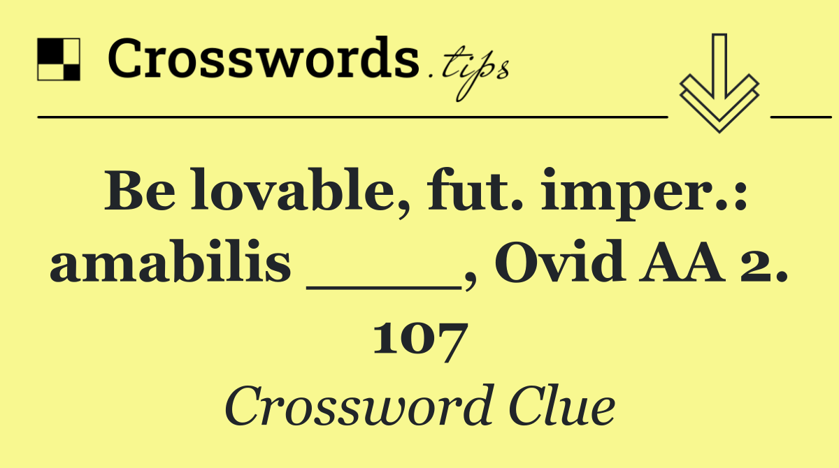 Be lovable, fut. imper.: amabilis ____, Ovid AA 2. 107