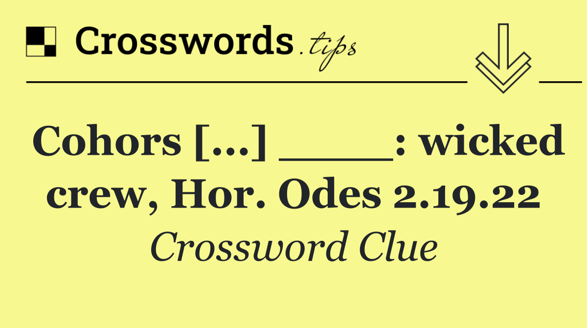 Cohors [...] ____: wicked crew, Hor. Odes 2.19.22