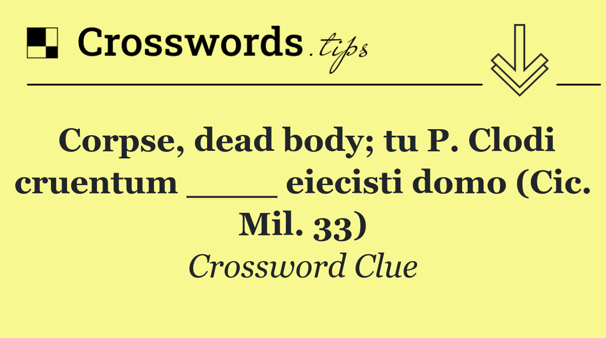 Corpse, dead body; tu P. Clodi cruentum ____ eiecisti domo (Cic. Mil. 33)