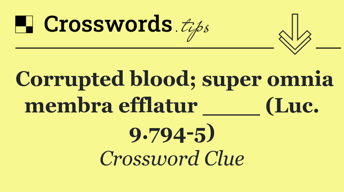 Corrupted blood; super omnia membra efflatur ____ (Luc. 9.794 5)