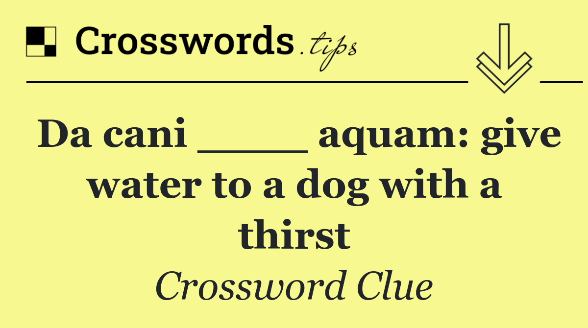 Da cani ____ aquam: give water to a dog with a thirst