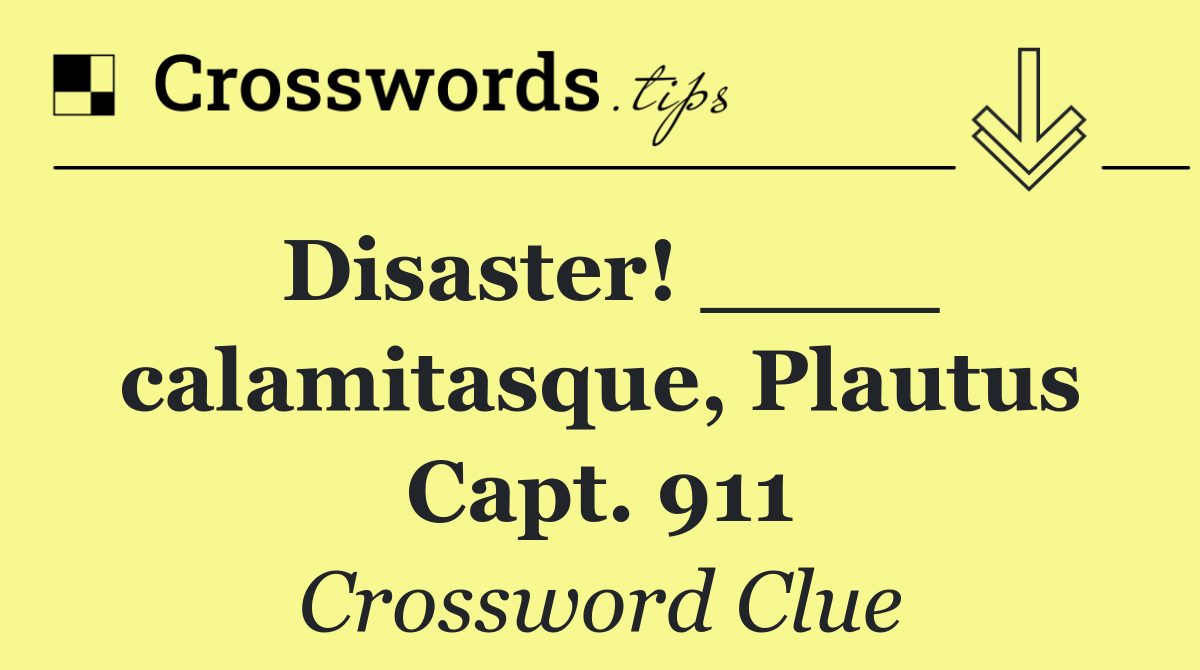 Disaster! ____ calamitasque, Plautus Capt. 911