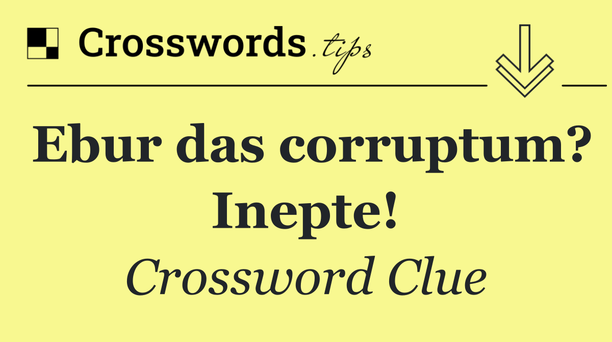 Ebur das corruptum? Inepte!