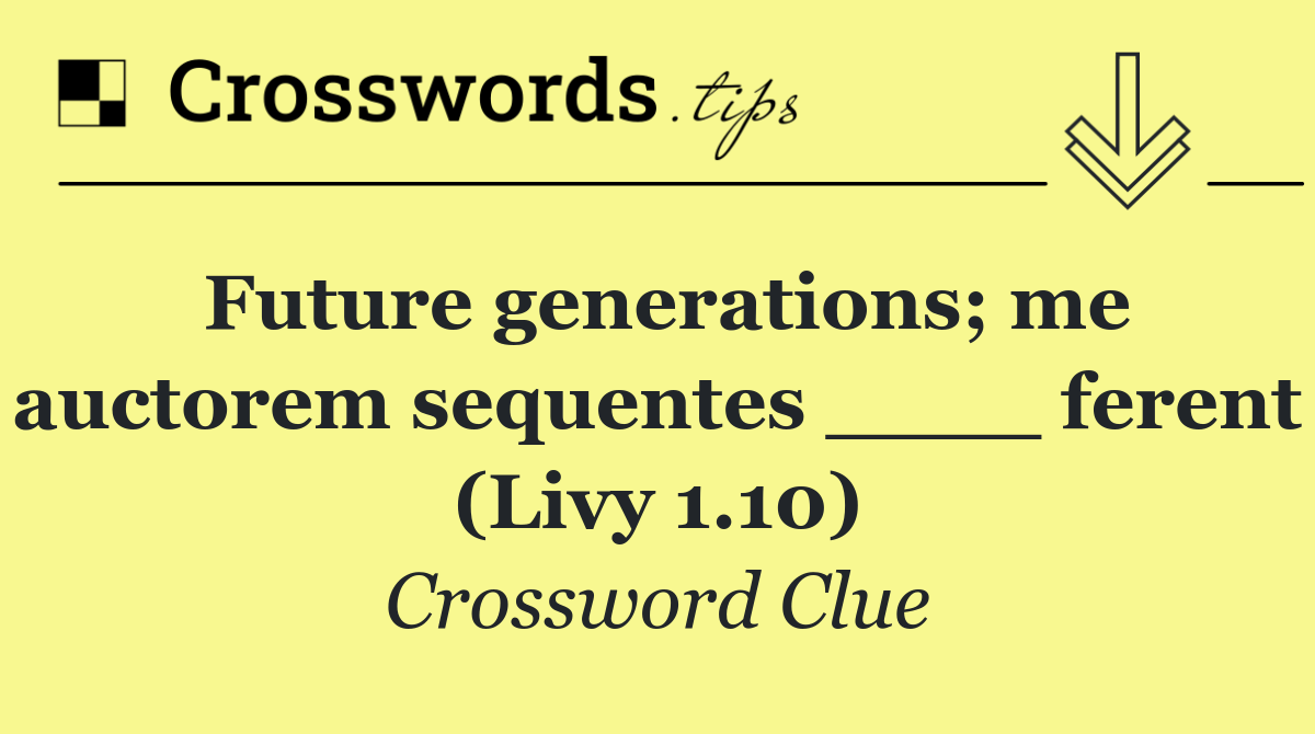 Future generations; me auctorem sequentes ____ ferent (Livy 1.10)