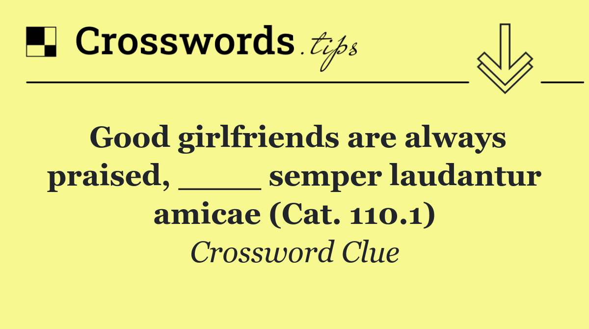 Good girlfriends are always praised, ____ semper laudantur amicae (Cat. 110.1)