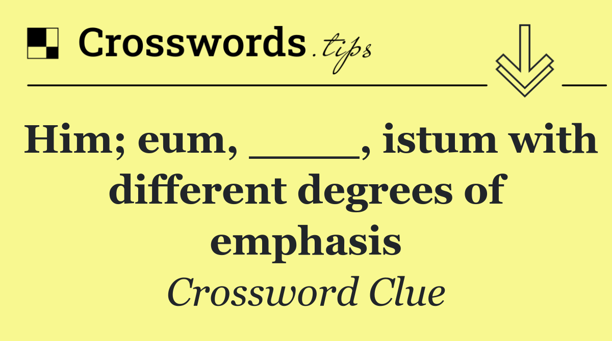 Him; eum, ____, istum with different degrees of emphasis