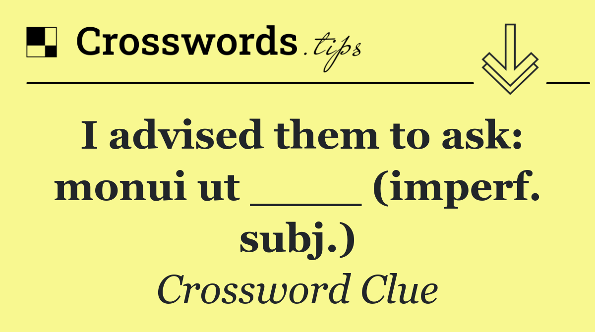 I advised them to ask: monui ut ____ (imperf. subj.)