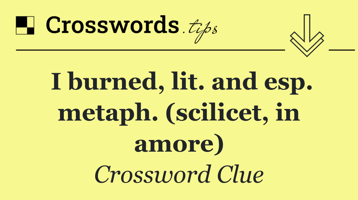 I burned, lit. and esp. metaph. (scilicet, in amore)