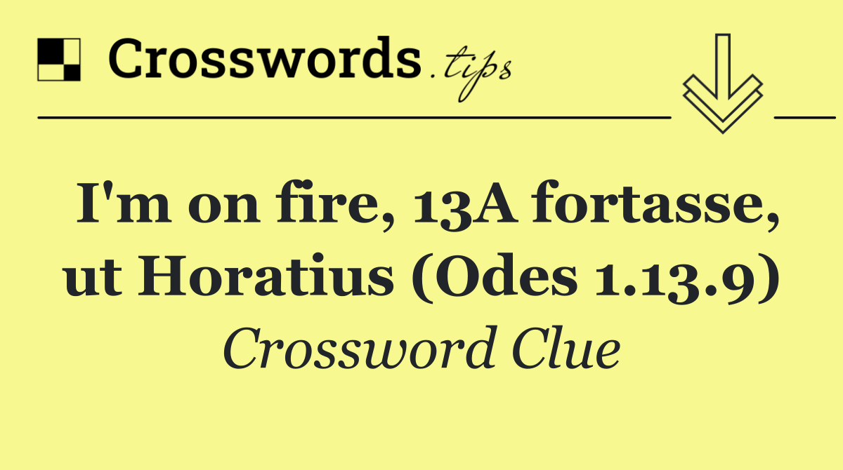 I'm on fire, 13A fortasse, ut Horatius (Odes 1.13.9)