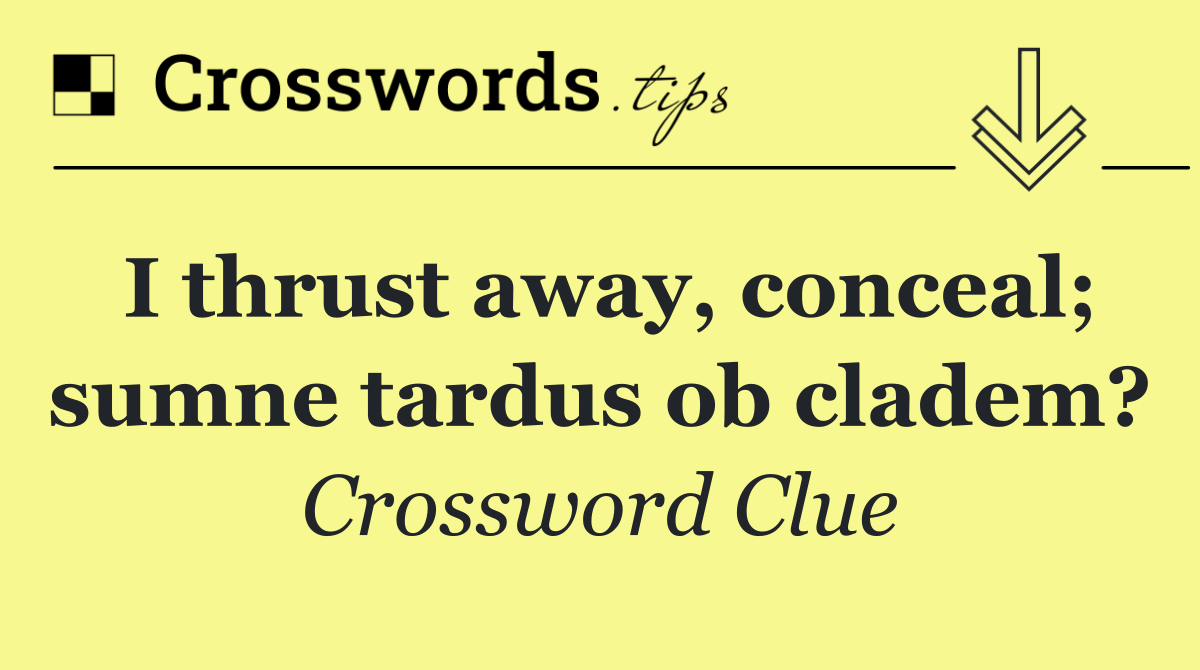 I thrust away, conceal; sumne tardus ob cladem?