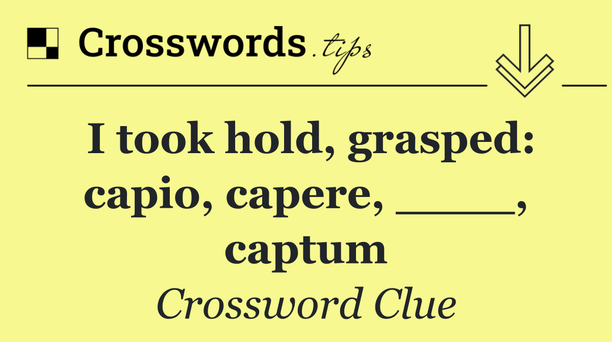 I took hold, grasped: capio, capere, ____, captum