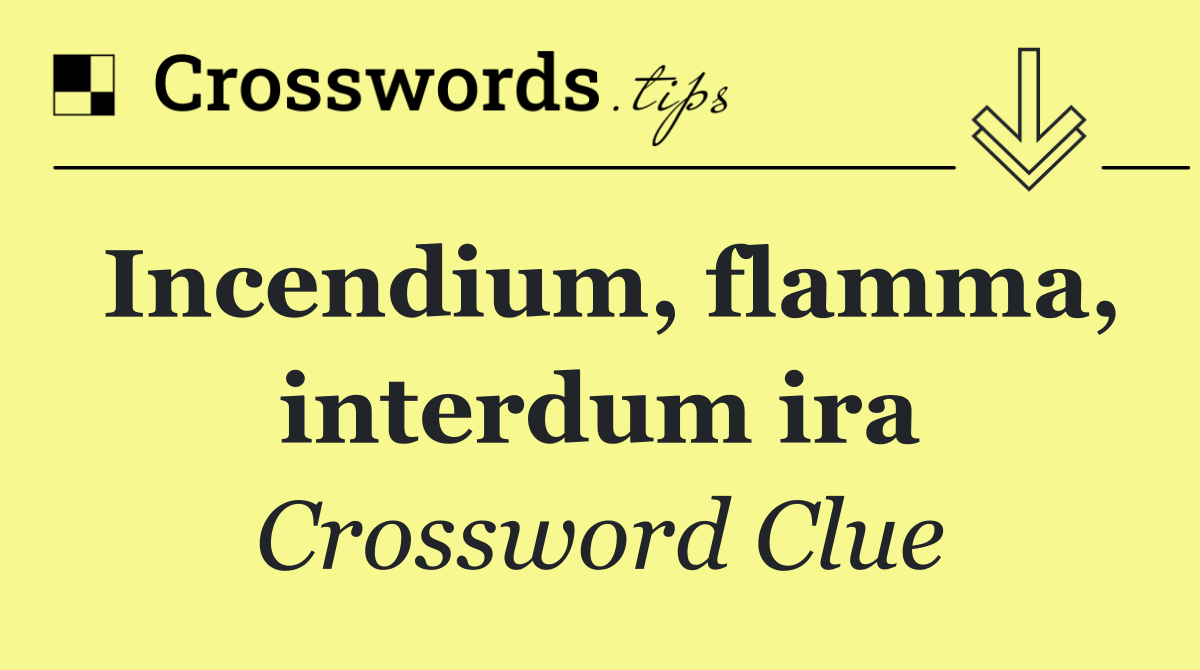 Incendium, flamma, interdum ira