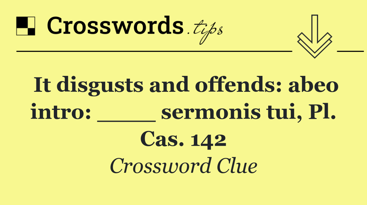 It disgusts and offends: abeo intro: ____ sermonis tui, Pl. Cas. 142