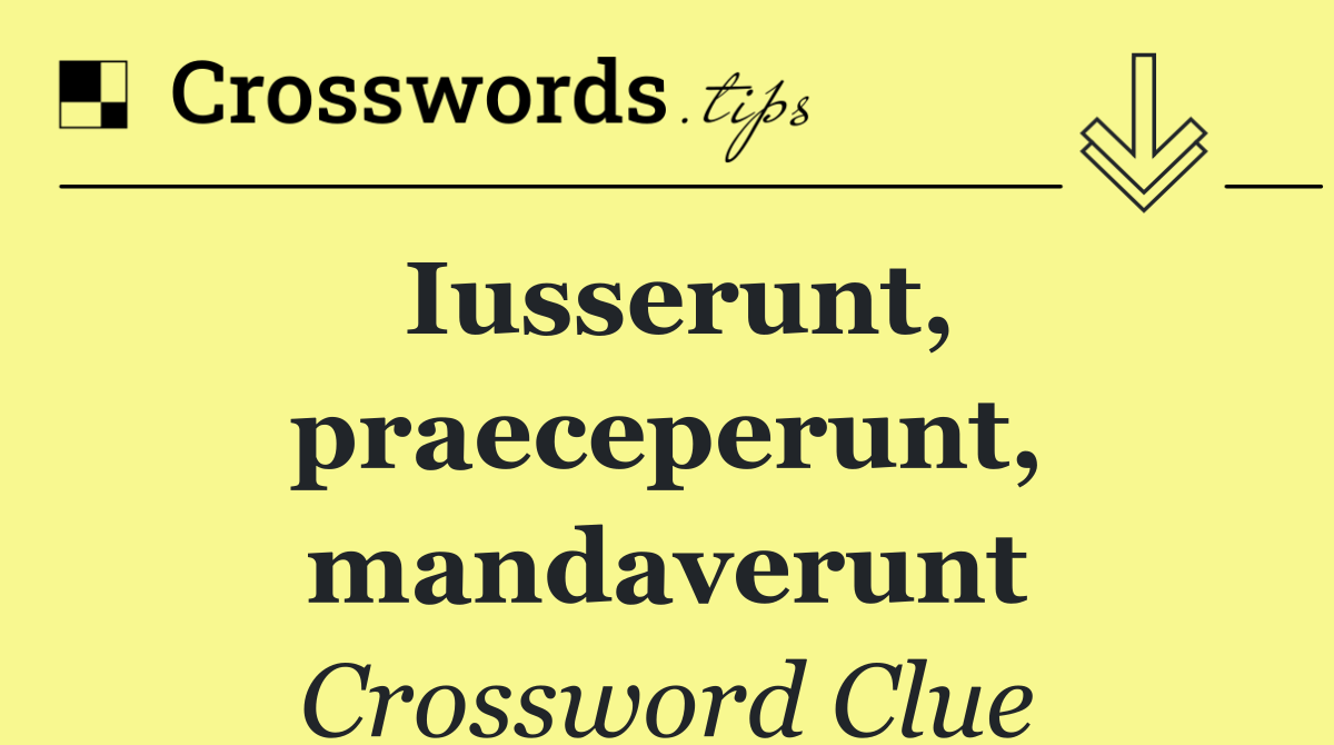 Iusserunt, praeceperunt, mandaverunt