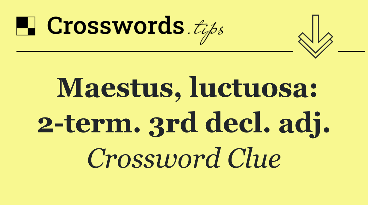 Maestus, luctuosa: 2 term. 3rd decl. adj.