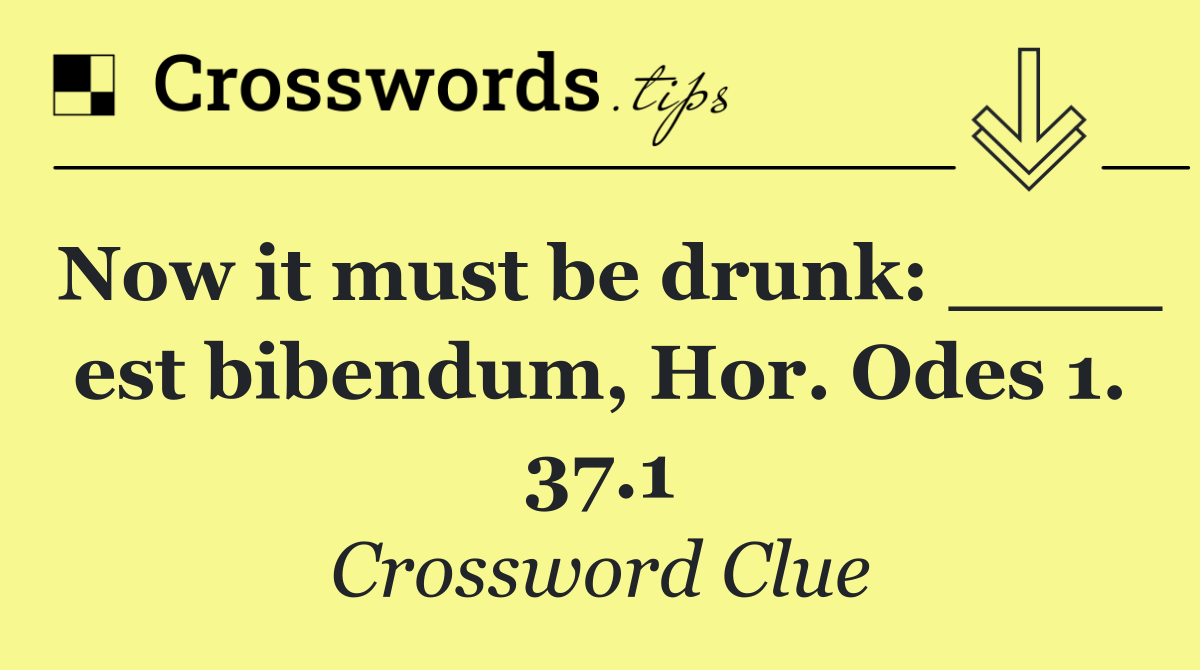 Now it must be drunk: ____ est bibendum, Hor. Odes 1. 37.1