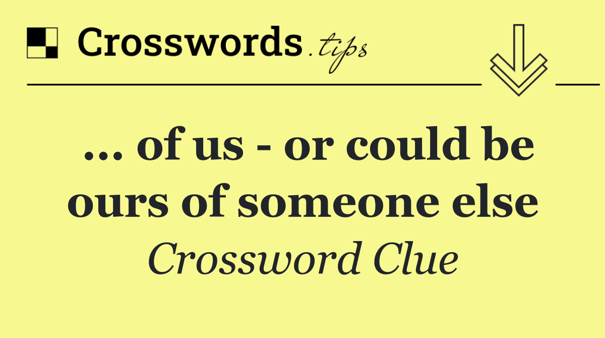 ... of us   or could be ours of someone else