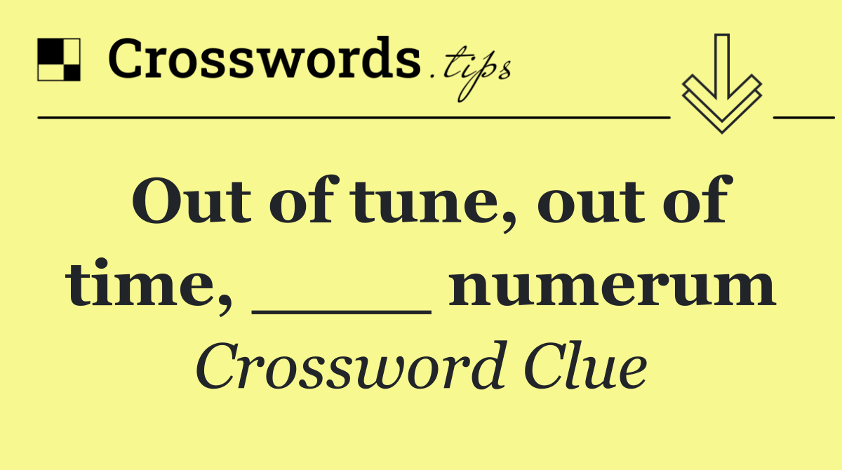 Out of tune, out of time, ____ numerum