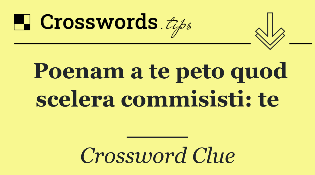 Poenam a te peto quod scelera commisisti: te ____