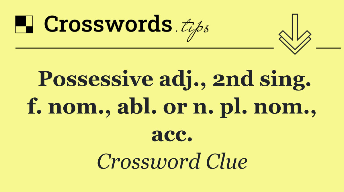 Possessive adj., 2nd sing. f. nom., abl. or n. pl. nom., acc.