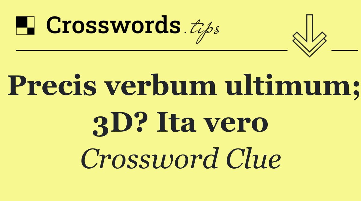 Precis verbum ultimum; 3D? Ita vero