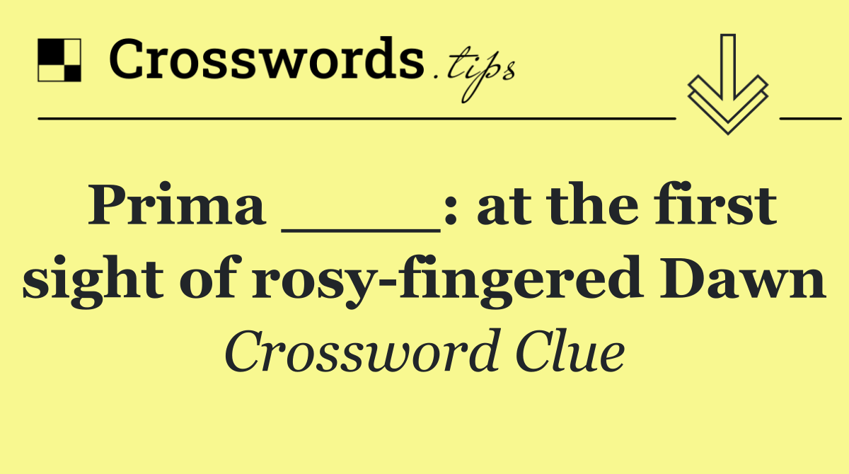 Prima ____: at the first sight of rosy fingered Dawn