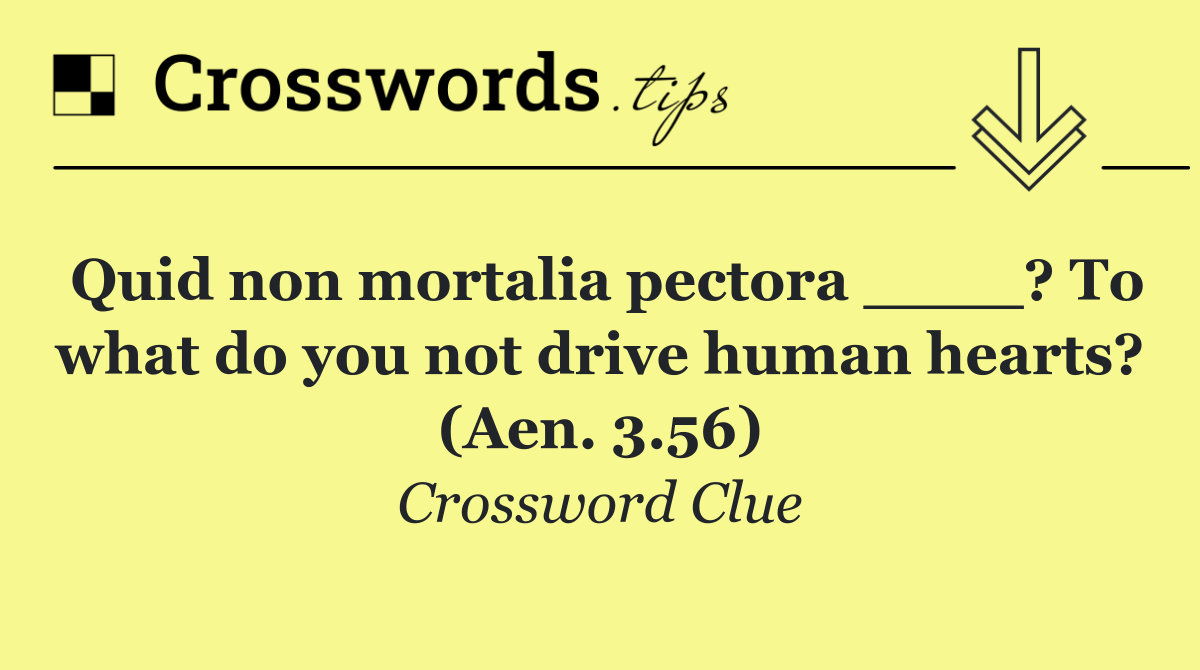 Quid non mortalia pectora ____? To what do you not drive human hearts? (Aen. 3.56)