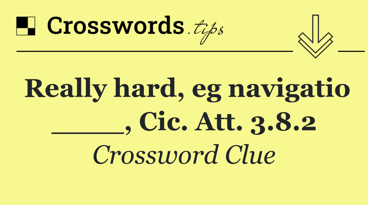 Really hard, eg navigatio ____, Cic. Att. 3.8.2