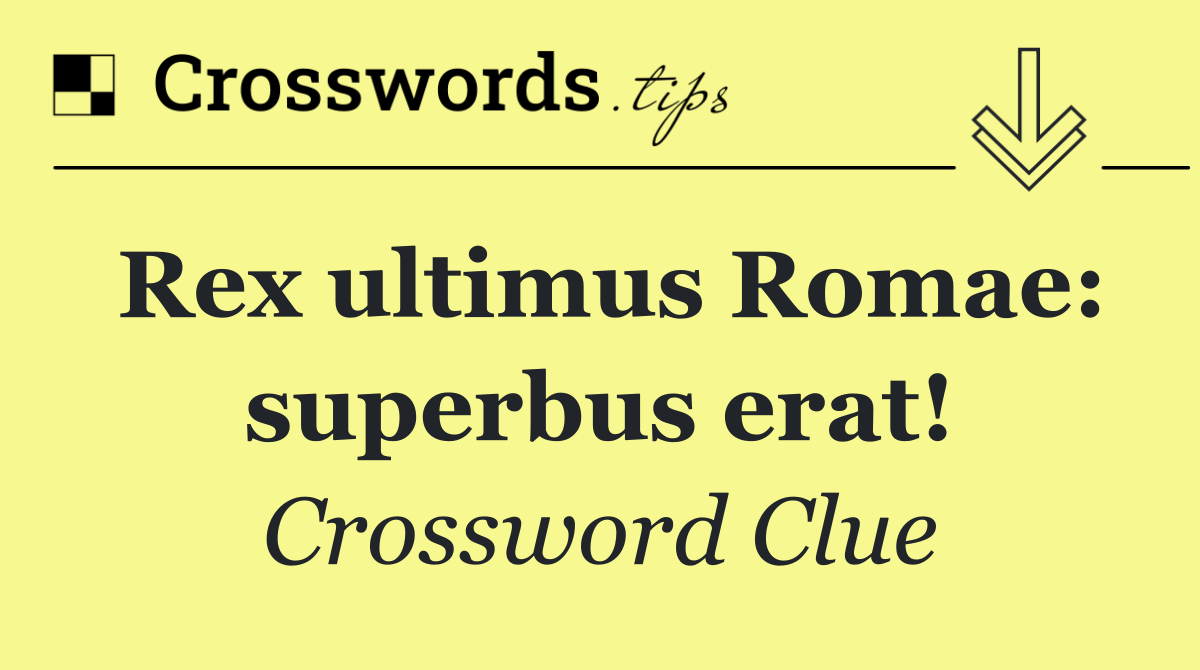 Rex ultimus Romae: superbus erat!