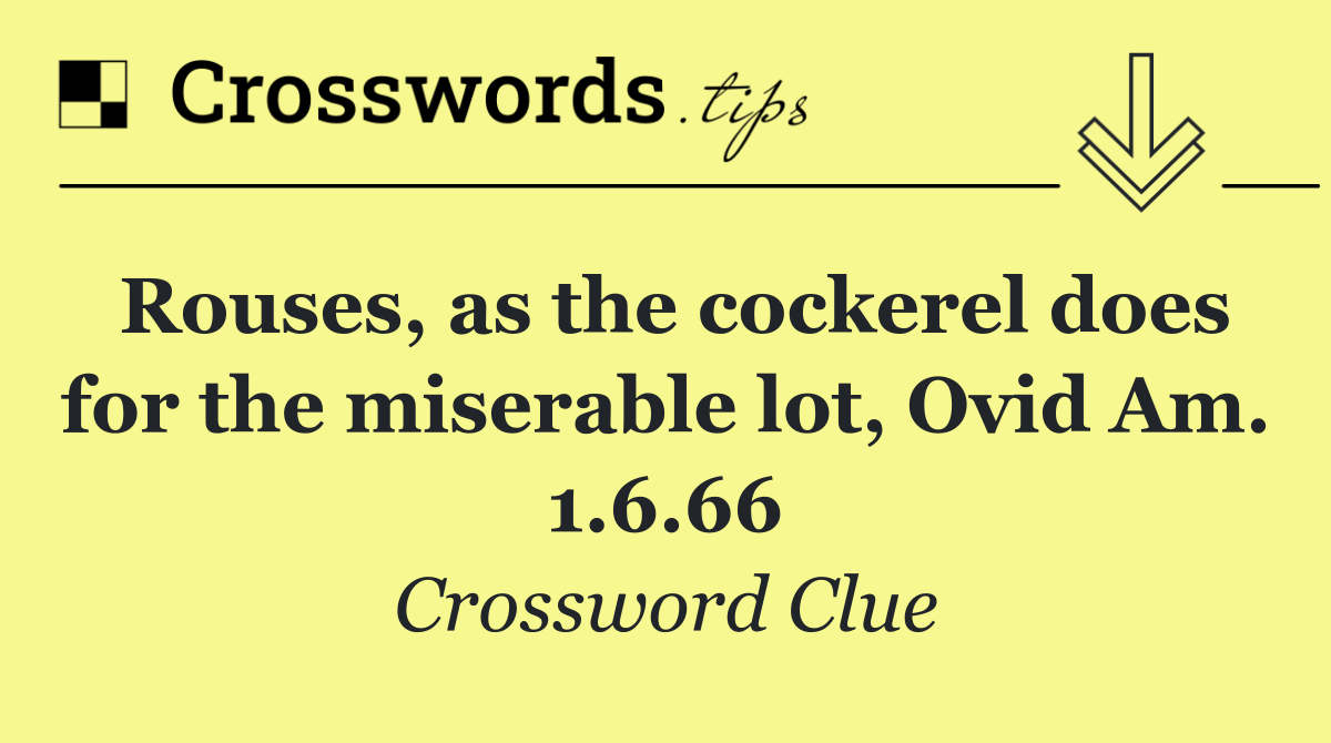 Rouses, as the cockerel does for the miserable lot, Ovid Am. 1.6.66