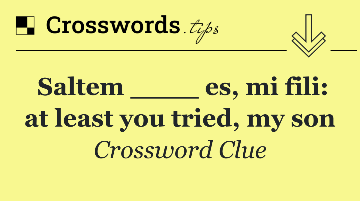 Saltem ____ es, mi fili: at least you tried, my son
