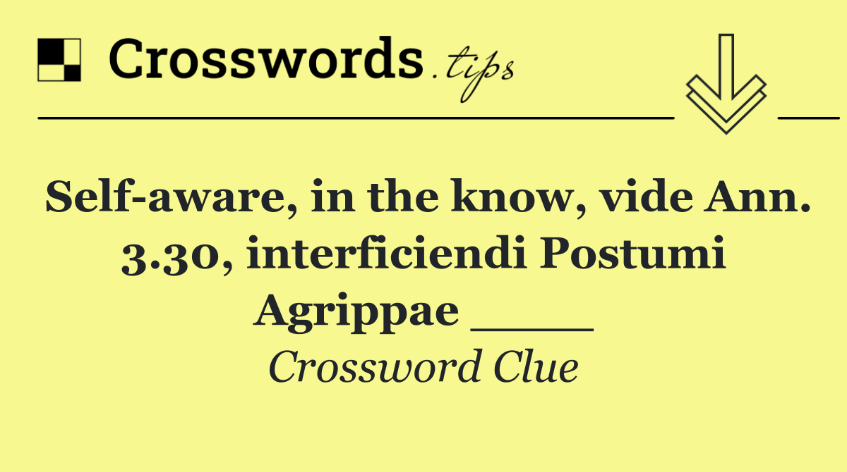 Self aware, in the know, vide Ann. 3.30, interficiendi Postumi Agrippae ____