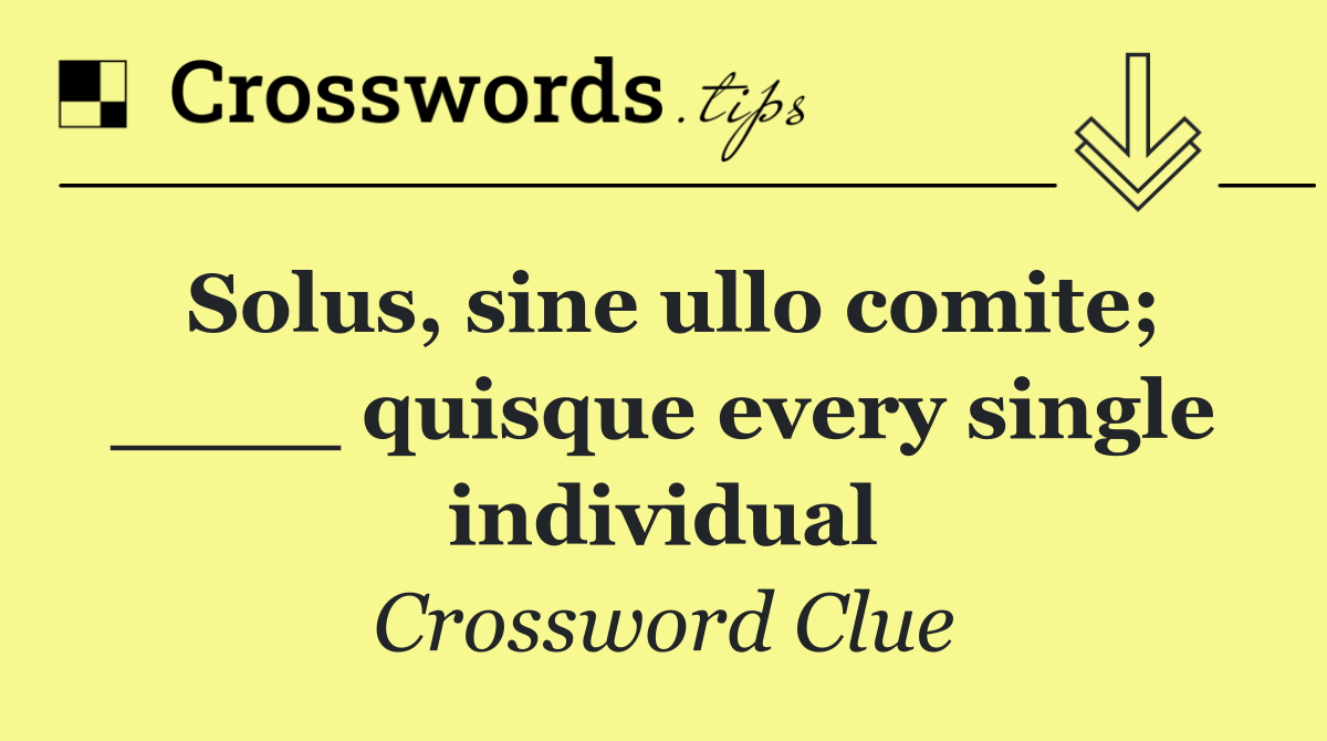 Solus, sine ullo comite; ____ quisque every single individual