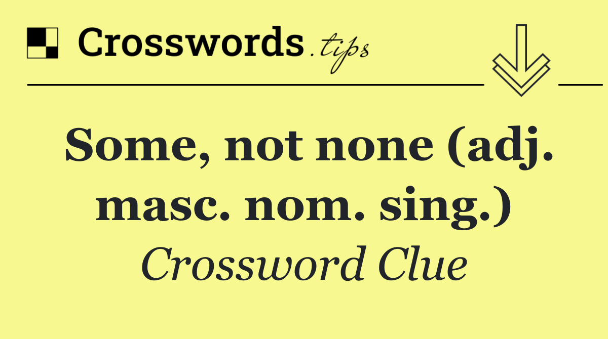 Some, not none (adj. masc. nom. sing.)