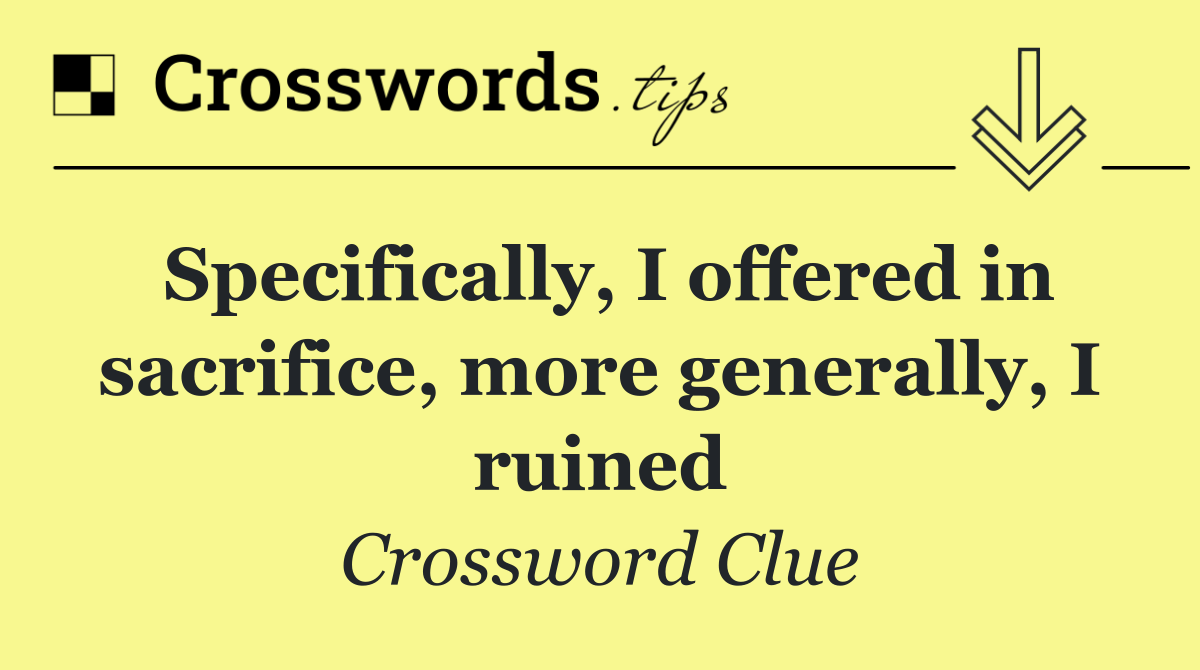 Specifically, I offered in sacrifice, more generally, I ruined