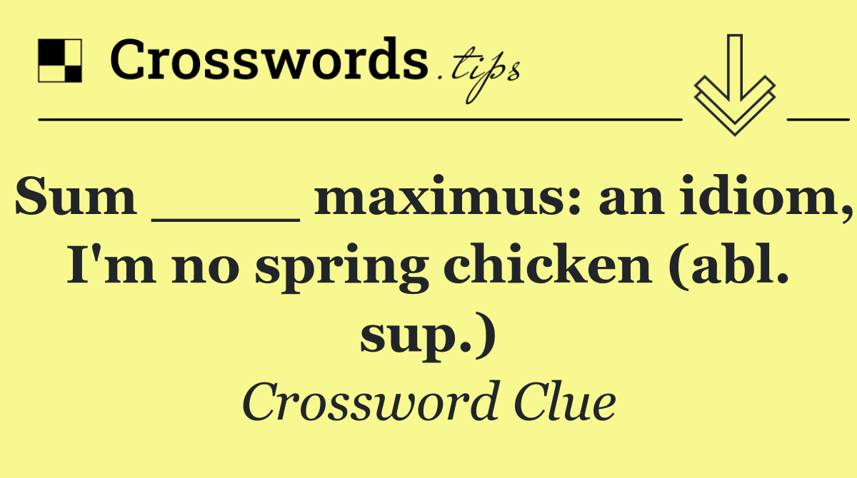 Sum ____ maximus: an idiom, I'm no spring chicken (abl. sup.)