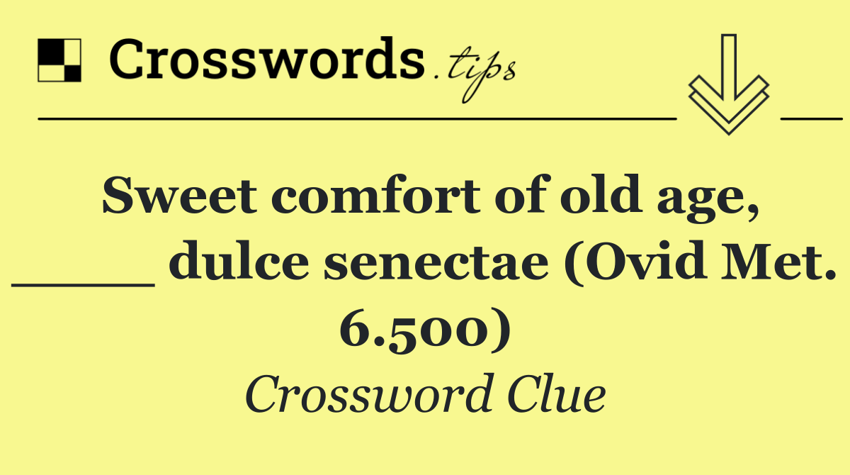 Sweet comfort of old age, ____ dulce senectae (Ovid Met. 6.500)